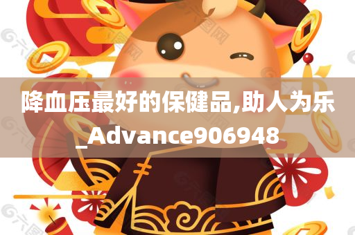 降血压最好的保健品,助人为乐_Advance906948