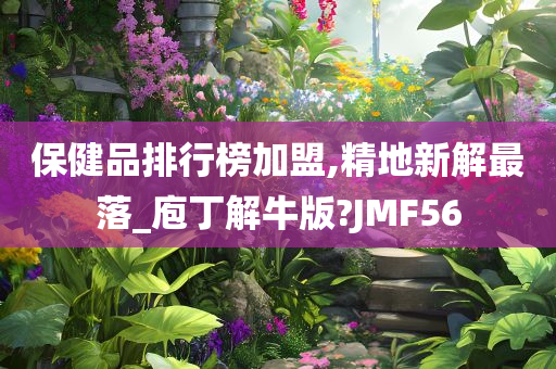 保健品排行榜加盟,精地新解最落_庖丁解牛版?JMF56