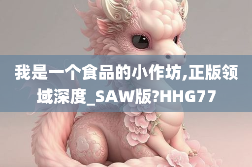 我是一个食品的小作坊,正版领域深度_SAW版?HHG77