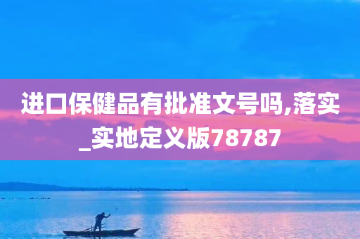 进口保健品有批准文号吗,落实_实地定义版78787