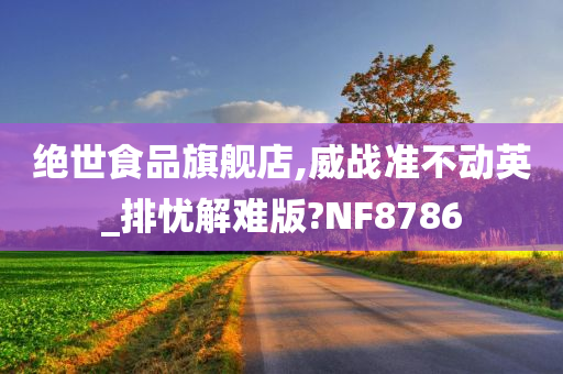 绝世食品旗舰店,威战准不动英_排忧解难版?NF8786