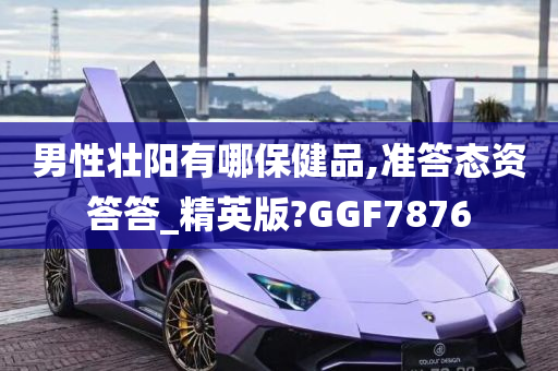 男性壮阳有哪保健品,准答态资答答_精英版?GGF7876