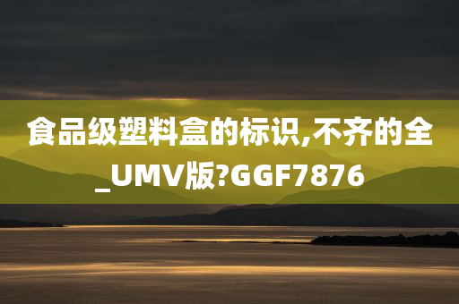 食品级塑料盒的标识,不齐的全_UMV版?GGF7876