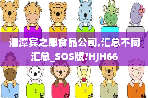 湘潭宾之郎食品公司,汇总不同汇总_SOS版?HJH66