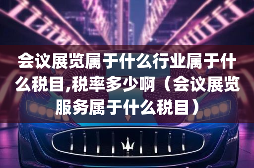 会议展览属于什么行业属于什么税目,税率多少啊（会议展览服务属于什么税目）