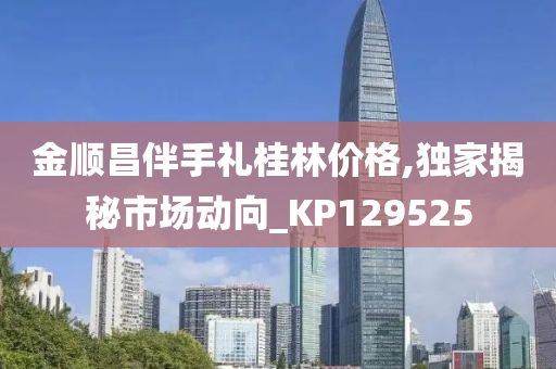 金顺昌伴手礼桂林价格,独家揭秘市场动向_KP129525