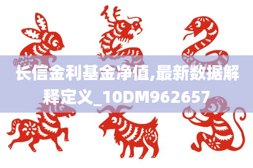 长信金利基金净值,最新数据解释定义_10DM962657