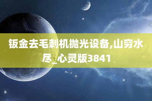 钣金去毛刺机抛光设备,山穷水尽_心灵版3841