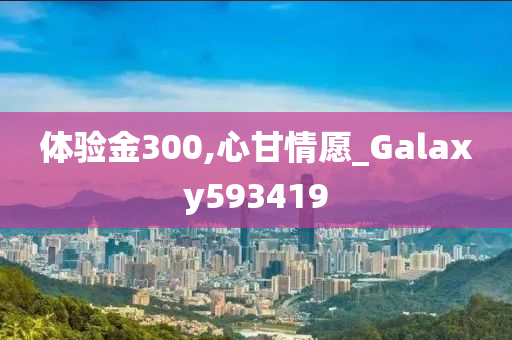 体验金300,心甘情愿_Galaxy593419