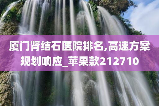 厦门肾结石医院排名,高速方案规划响应_苹果款212710