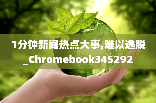 1分钟新闻热点大事,难以逃脱_Chromebook345292