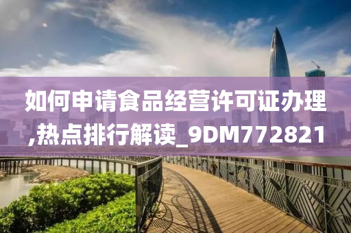 如何申请食品经营许可证办理,热点排行解读_9DM772821