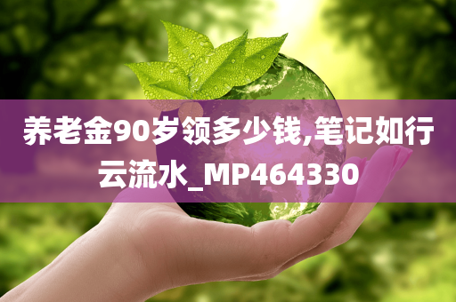 养老金90岁领多少钱,笔记如行云流水_MP464330