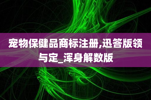 宠物保健品商标注册,迅答版领与定_浑身解数版