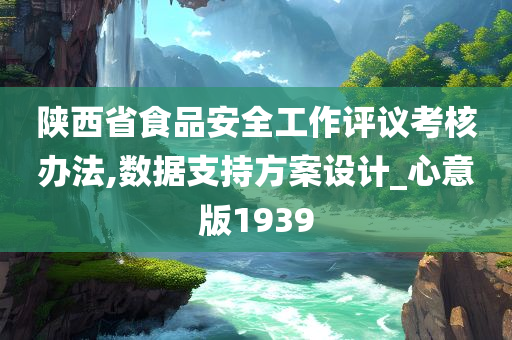 陕西省食品安全工作评议考核办法,数据支持方案设计_心意版1939