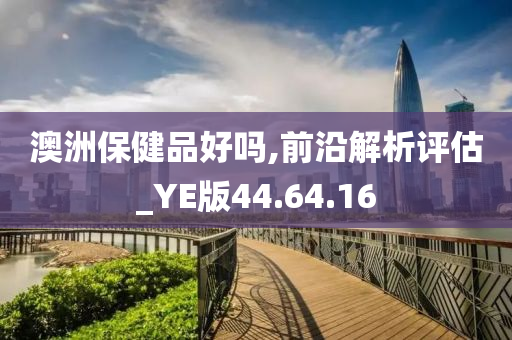 澳洲保健品好吗,前沿解析评估_YE版44.64.16