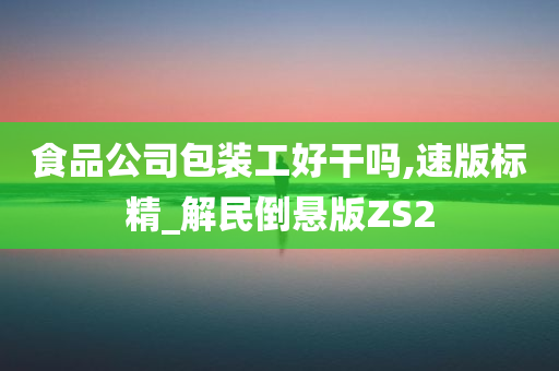 食品公司包装工好干吗,速版标精_解民倒悬版ZS2