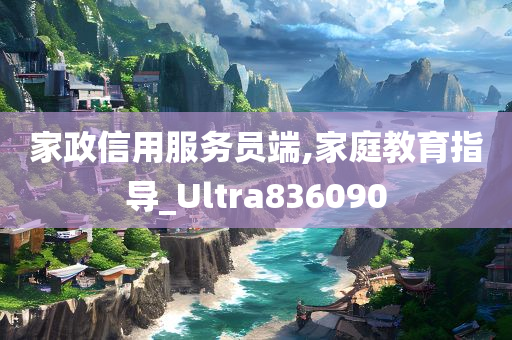 家政信用服务员端,家庭教育指导_Ultra836090