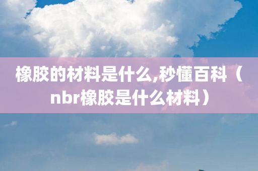 橡胶的材料是什么,秒懂百科（nbr橡胶是什么材料）