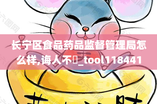 长宁区食品药品监督管理局怎么样,诲人不惓_tool118441