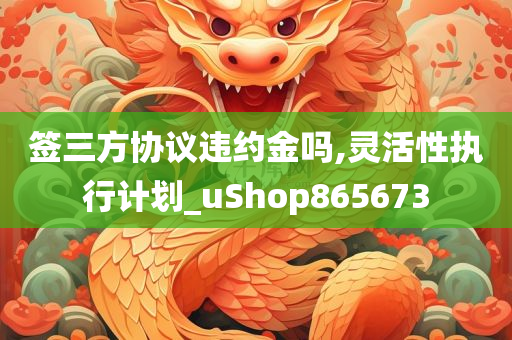 签三方协议违约金吗,灵活性执行计划_uShop865673