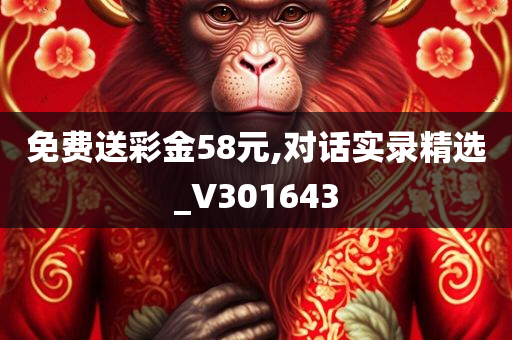 免费送彩金58元,对话实录精选_V301643