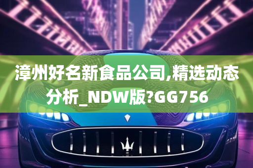 漳州好名新食品公司,精选动态分析_NDW版?GG756