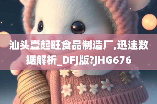 汕头壹起旺食品制造厂,迅速数据解析_DFJ版?JHG676