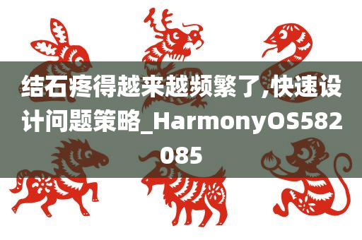 结石疼得越来越频繁了,快速设计问题策略_HarmonyOS582085