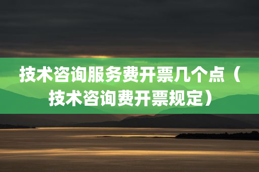 技术咨询服务费开票几个点（技术咨询费开票规定）