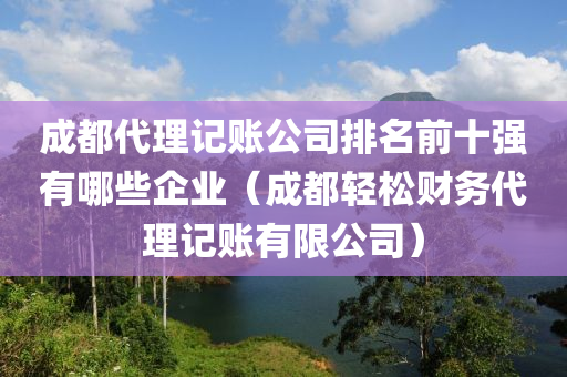 成都代理记账公司排名前十强有哪些企业（成都轻松财务代理记账有限公司）