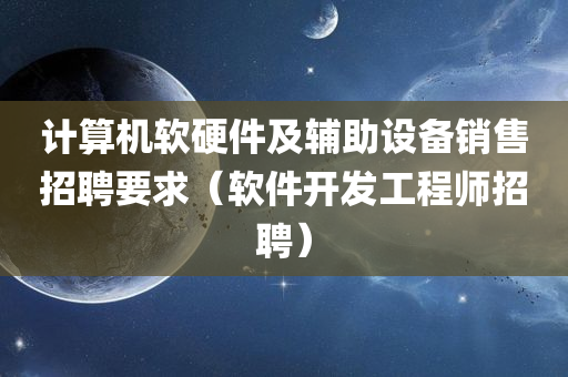 计算机软硬件及辅助设备销售招聘要求（软件开发工程师招聘）