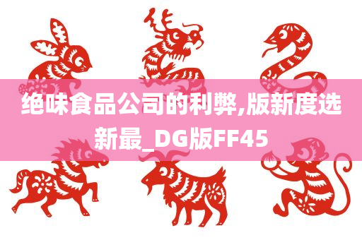 绝味食品公司的利弊,版新度选新最_DG版FF45