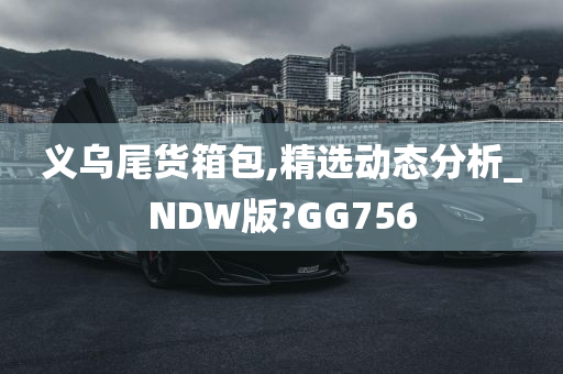 义乌尾货箱包,精选动态分析_NDW版?GG756