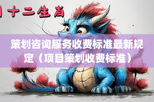 策划咨询服务收费标准最新规定（项目策划收费标准）