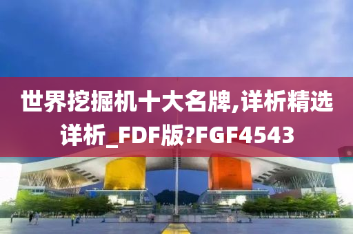 世界挖掘机十大名牌,详析精选详析_FDF版?FGF4543