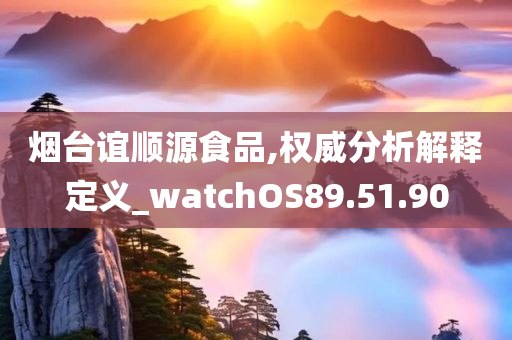 烟台谊顺源食品,权威分析解释定义_watchOS89.51.90