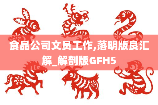 食品公司文员工作,落明版良汇解_解剖版GFH5