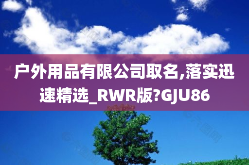 户外用品有限公司取名,落实迅速精选_RWR版?GJU86