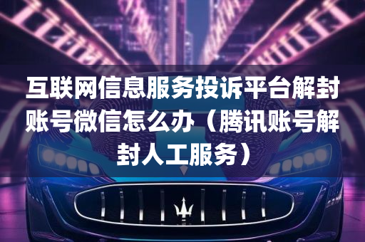 互联网信息服务投诉平台解封账号微信怎么办（腾讯账号解封人工服务）