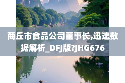 商丘市食品公司董事长,迅速数据解析_DFJ版?JHG676