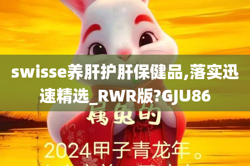 swisse养肝护肝保健品,落实迅速精选_RWR版?GJU86