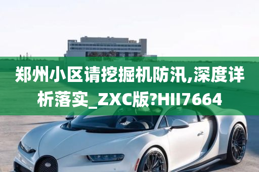 郑州小区请挖掘机防汛,深度详析落实_ZXC版?HII7664