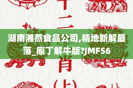 湖南湘燕食品公司,精地新解最落_庖丁解牛版?JMF56