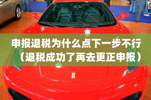 申报退税为什么点下一步不行（退税成功了再去更正申报）