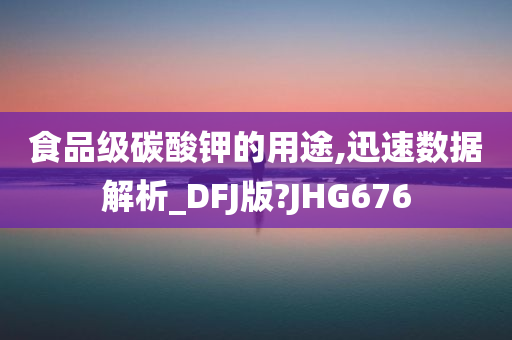 食品级碳酸钾的用途,迅速数据解析_DFJ版?JHG676