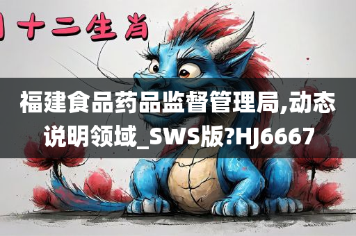 福建食品药品监督管理局,动态说明领域_SWS版?HJ6667