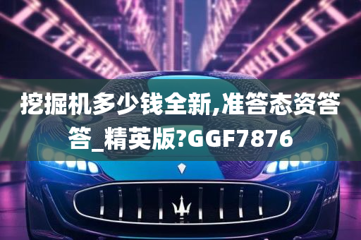 挖掘机多少钱全新,准答态资答答_精英版?GGF7876