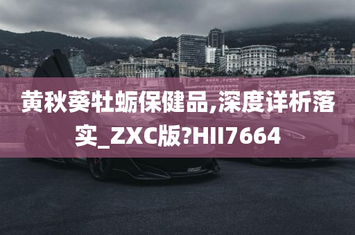 黄秋葵牡蛎保健品,深度详析落实_ZXC版?HII7664