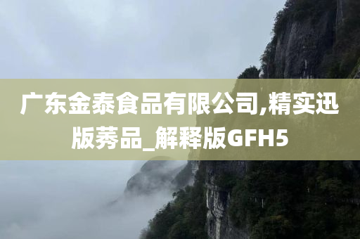 广东金泰食品有限公司,精实迅版莠品_解释版GFH5